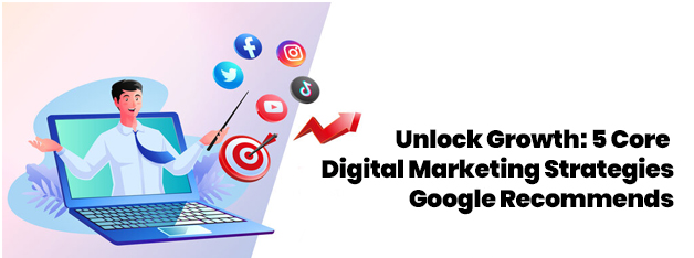 Unlock Growth: 5 Core Digital Marketing Strategies Google Recommends